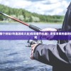 (钓鱼游戏那个好玩?钓鱼游戏大全)探寻垂钓乐趣：尽情享受的最好玩的钓鱼游戏