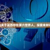 (第六个世界)关于是否存在第六世界人，探索未知领域的新思考