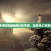 (神奇幻想手游攻略)神奇幻想手游，探索奇幻世界的无限魅力