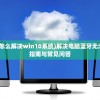 (电脑蓝牙无法连接怎么解决win10系统)解决电脑蓝牙无法连接的问题，全面指南与常见问答