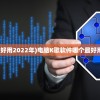 (电脑k歌软件哪个最好用2022年)电脑K歌软件哪个最好用？2022年评测报告