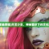 (天竺少女歌曲原唱)天竺少女，神秘面纱下的文化魅力与传承