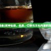 (笑仙酒曲)笑神仙酒，品质、口感与文化内涵的深度解析