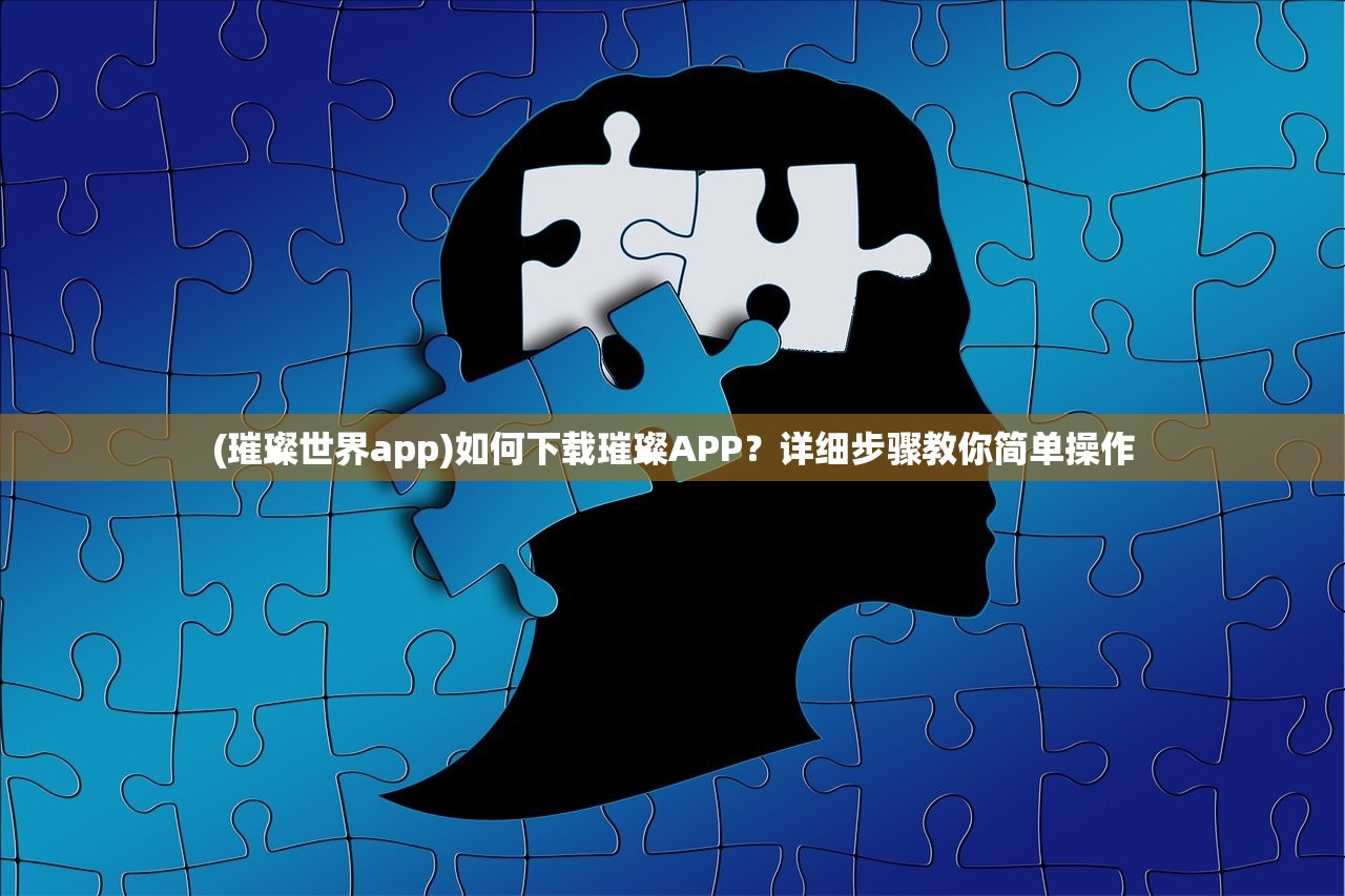 (璀璨世界app)如何下载璀璨APP？详细步骤教你简单操作