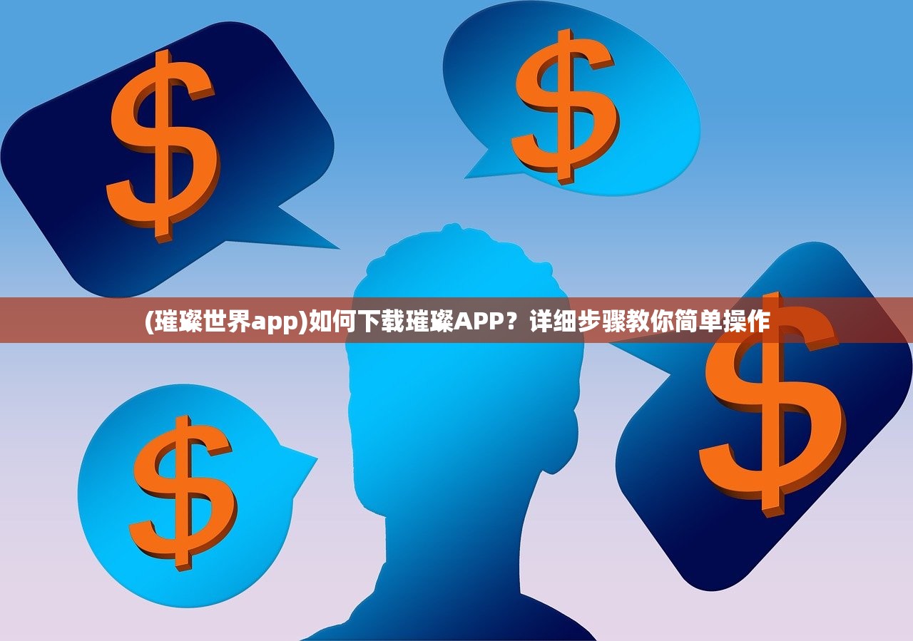 (璀璨世界app)如何下载璀璨APP？详细步骤教你简单操作