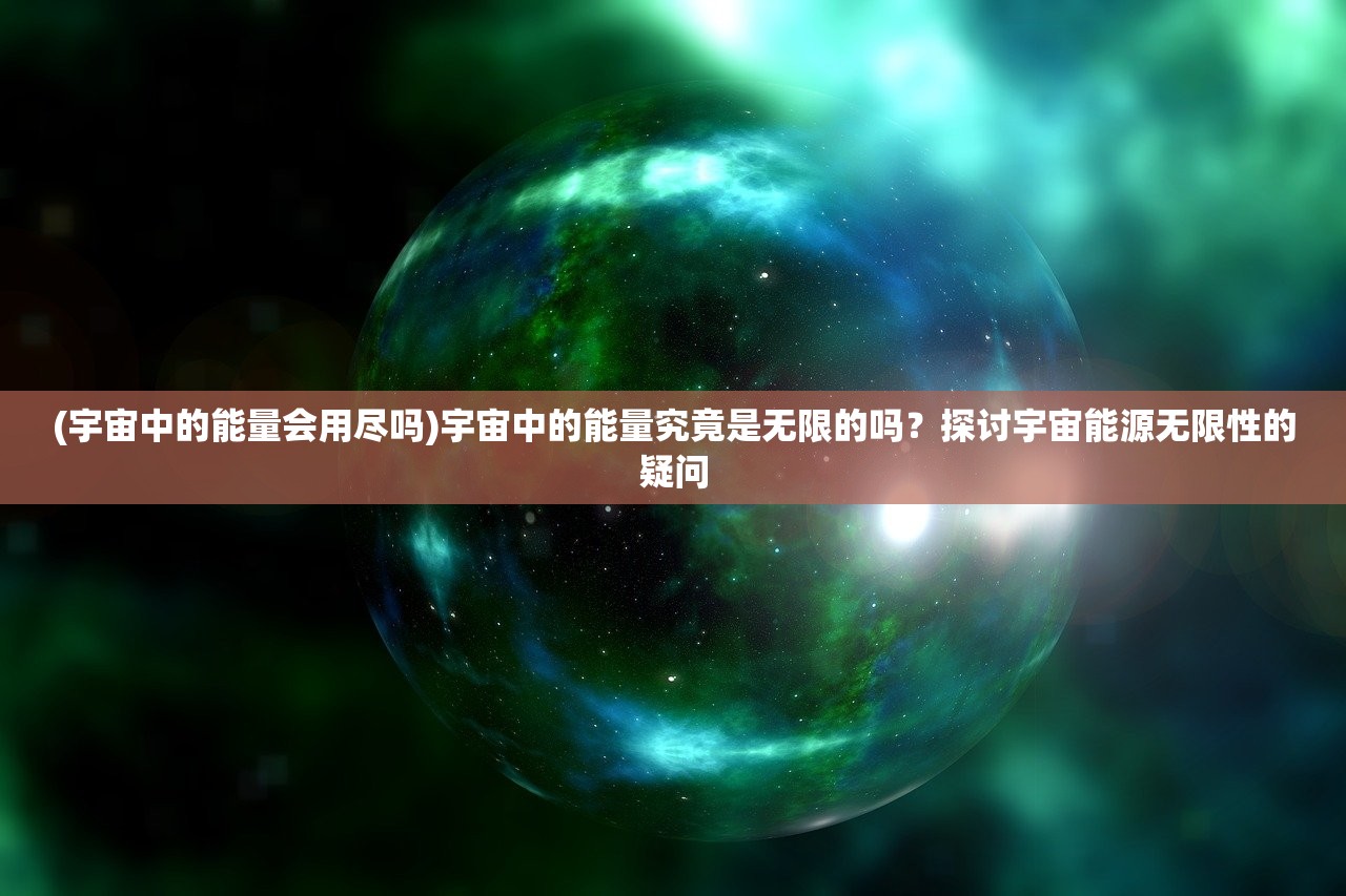 (宇宙中的能量会用尽吗)宇宙中的能量究竟是无限的吗？探讨宇宙能源无限性的疑问