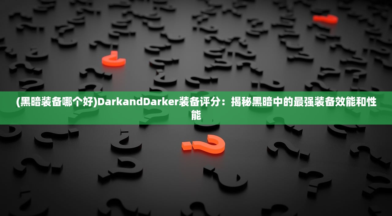 (黑暗装备哪个好)DarkandDarker装备评分：揭秘黑暗中的最强装备效能和性能