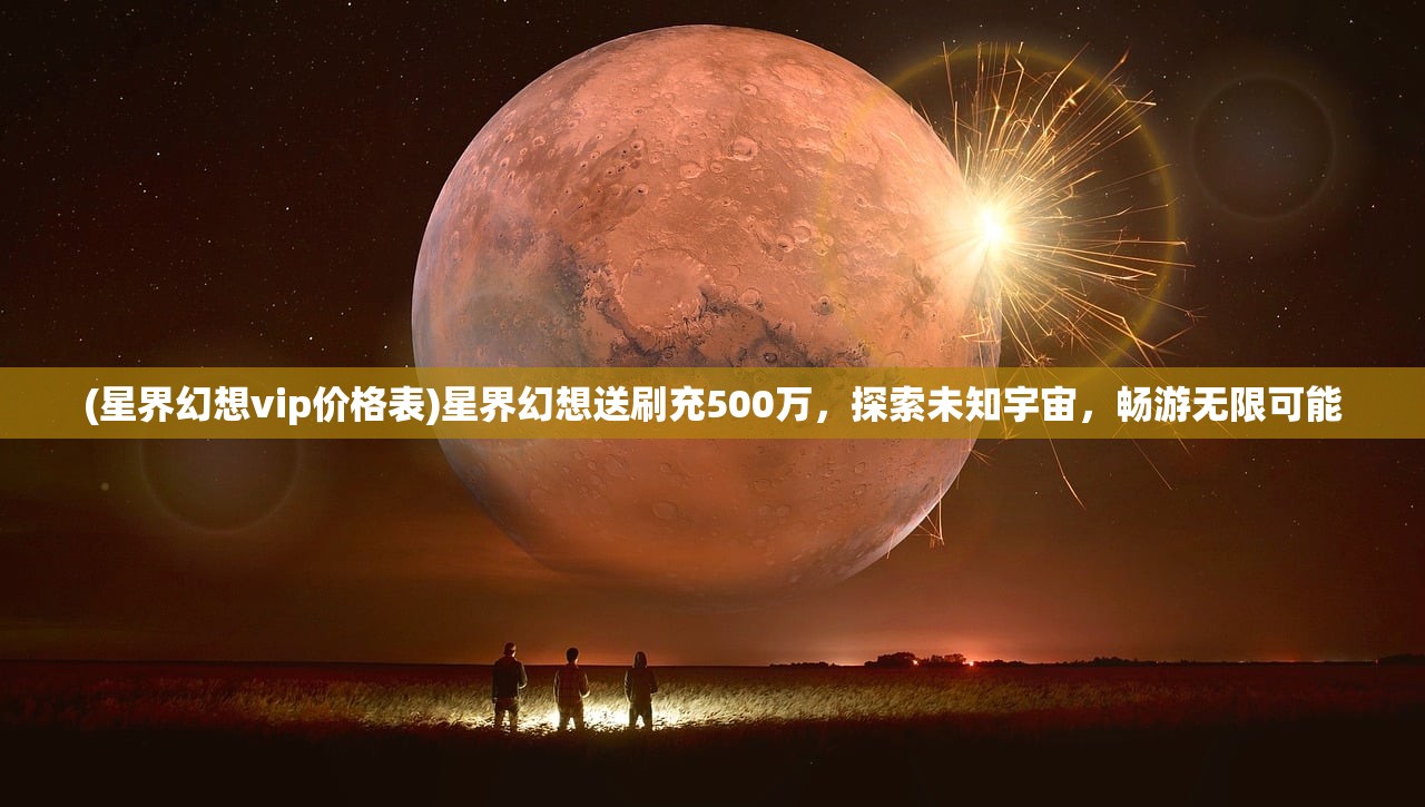 (星界幻想vip价格表)星界幻想送刷充500万，探索未知宇宙，畅游无限可能