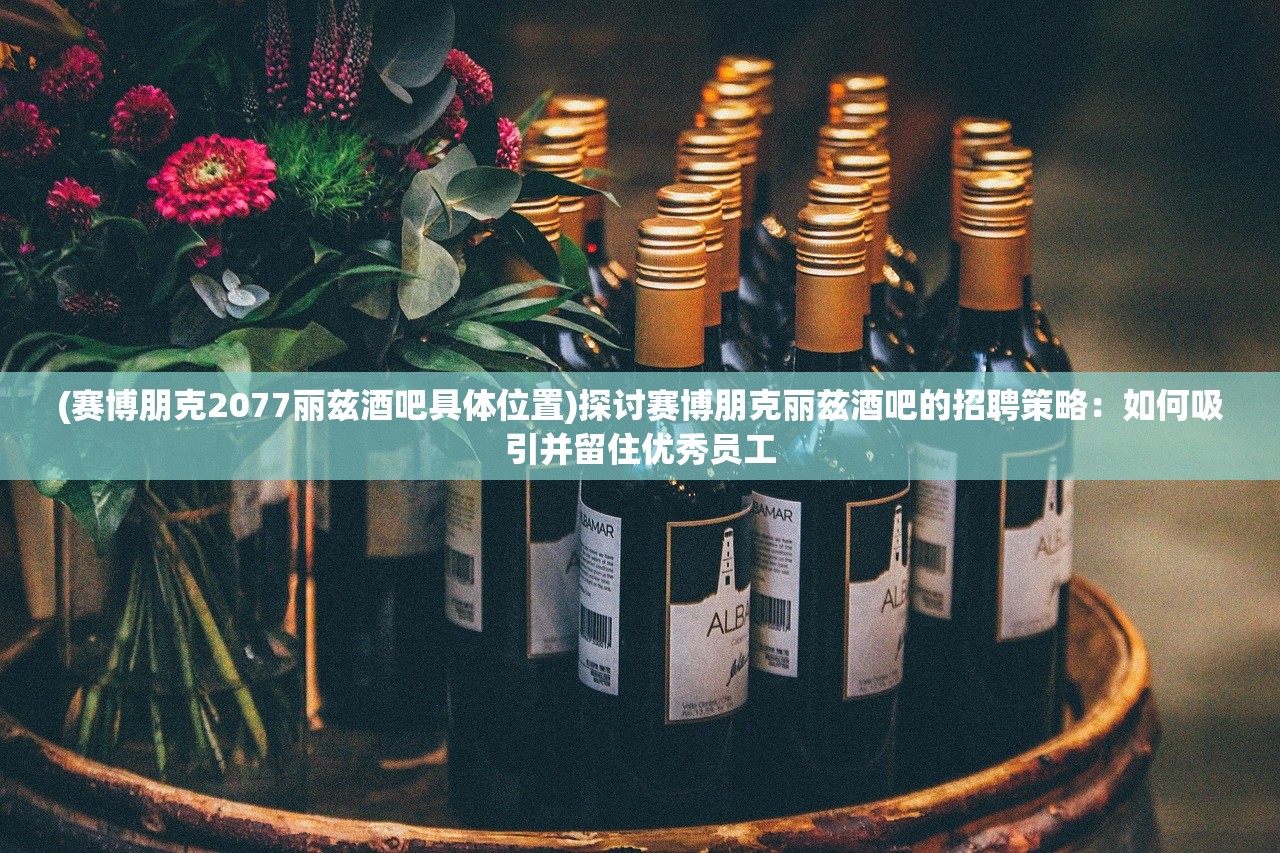 (赛博朋克2077丽兹酒吧具体位置)探讨赛博朋克丽兹酒吧的招聘策略：如何吸引并留住优秀员工