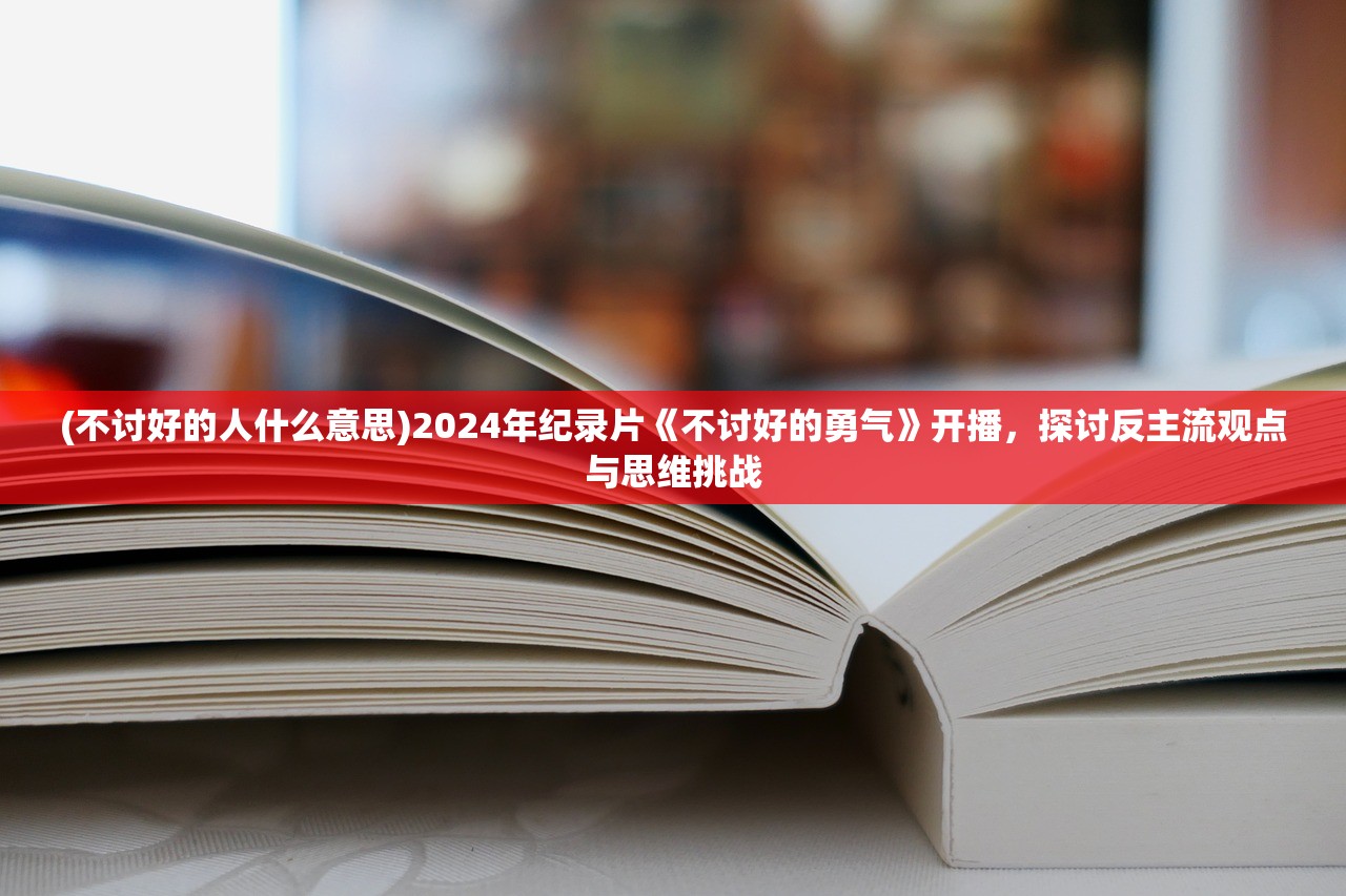 (不讨好的人什么意思)2024年纪录片《不讨好的勇气》开播，探讨反主流观点与思维挑战