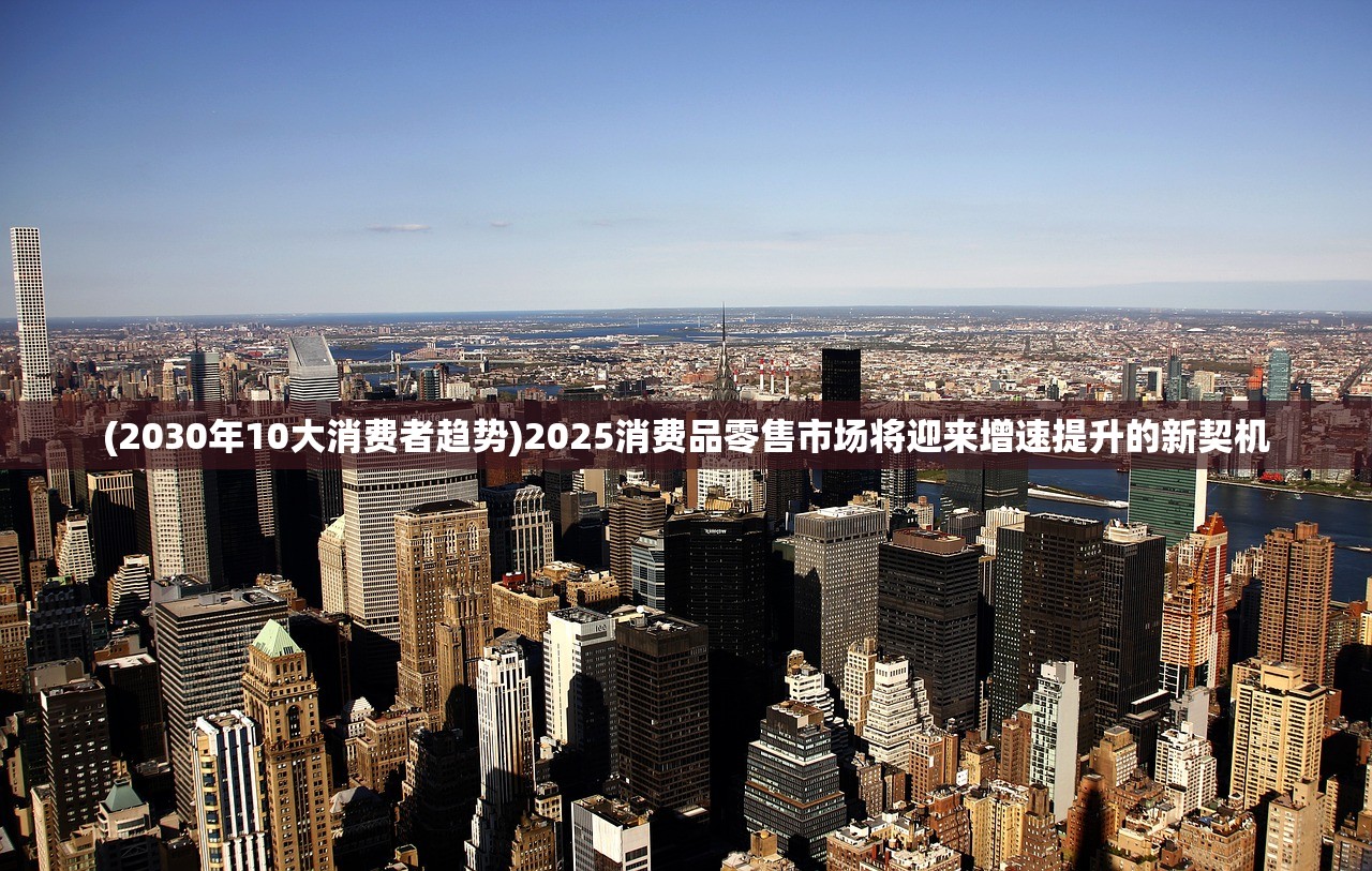 (2030年10大消费者趋势)2025消费品零售市场将迎来增速提升的新契机