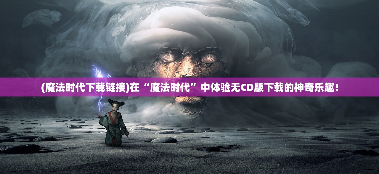 (魔法时代下载链接)在“魔法时代”中体验无CD版下载的神奇乐趣！