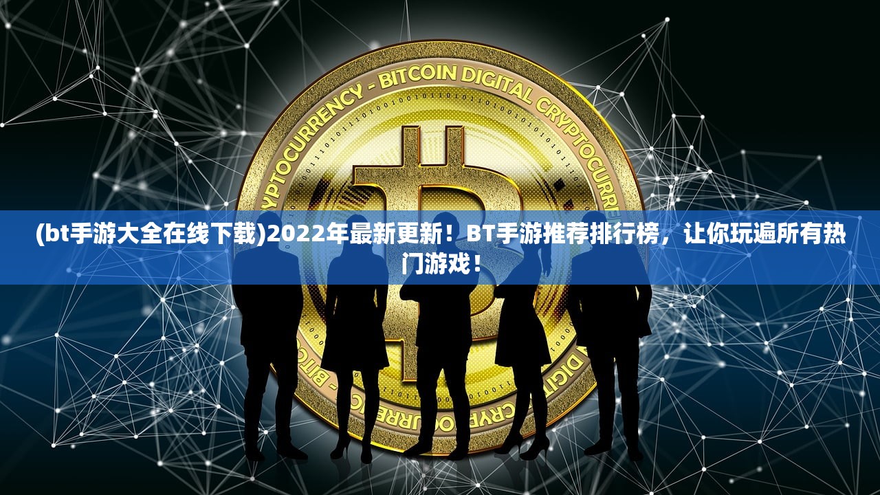 (bt手游大全在线下载)2022年最新更新！BT手游推荐排行榜，让你玩遍所有热门游戏！