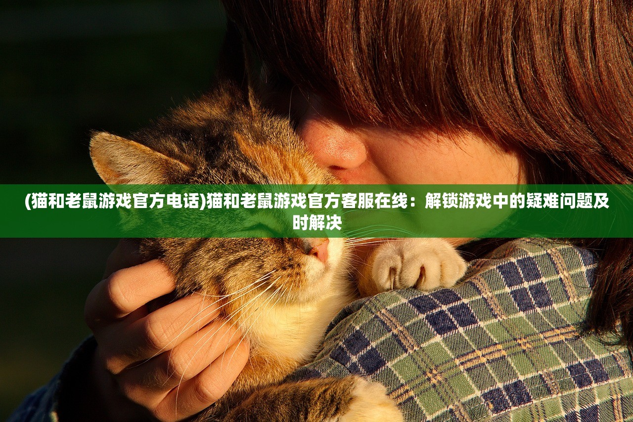 (猫和老鼠游戏官方电话)猫和老鼠游戏官方客服在线：解锁游戏中的疑难问题及时解决