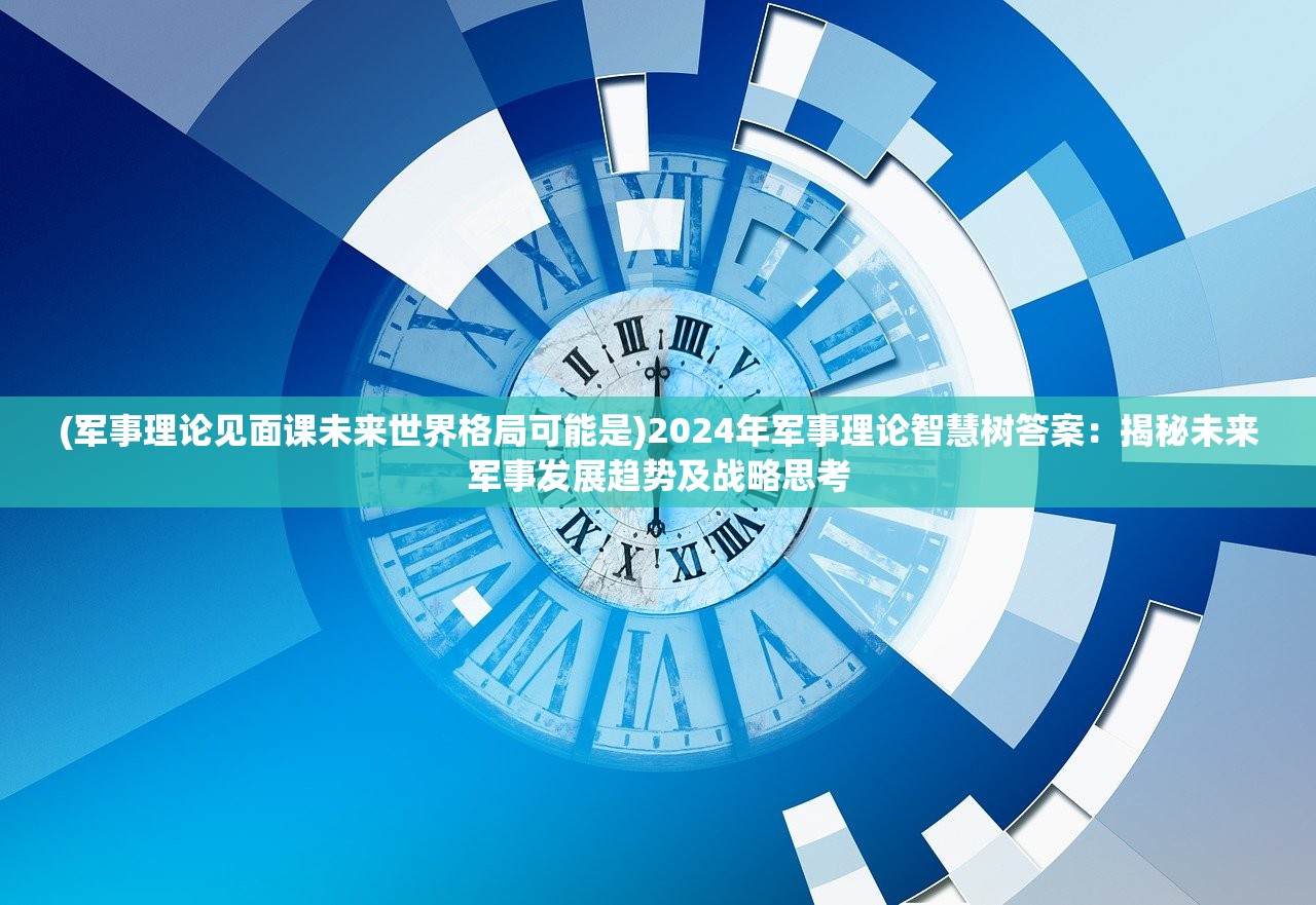 (军事理论见面课未来世界格局可能是)2024年军事理论智慧树答案：揭秘未来军事发展趋势及战略思考