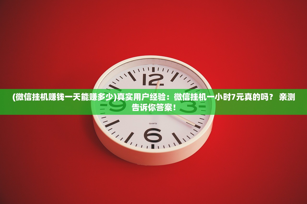 (微信挂机赚钱一天能赚多少)真实用户经验：微信挂机一小时7元真的吗？ 亲测告诉你答案！