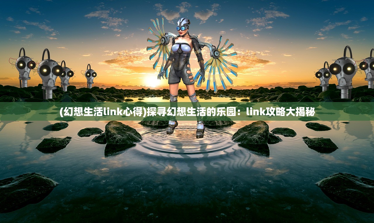 (幻想生活link心得)探寻幻想生活的乐园：link攻略大揭秘