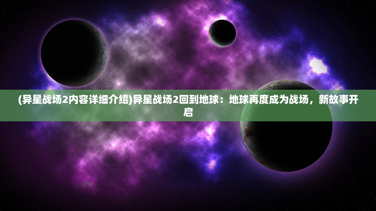 (异星战场2内容详细介绍)异星战场2回到地球：地球再度成为战场，新故事开启