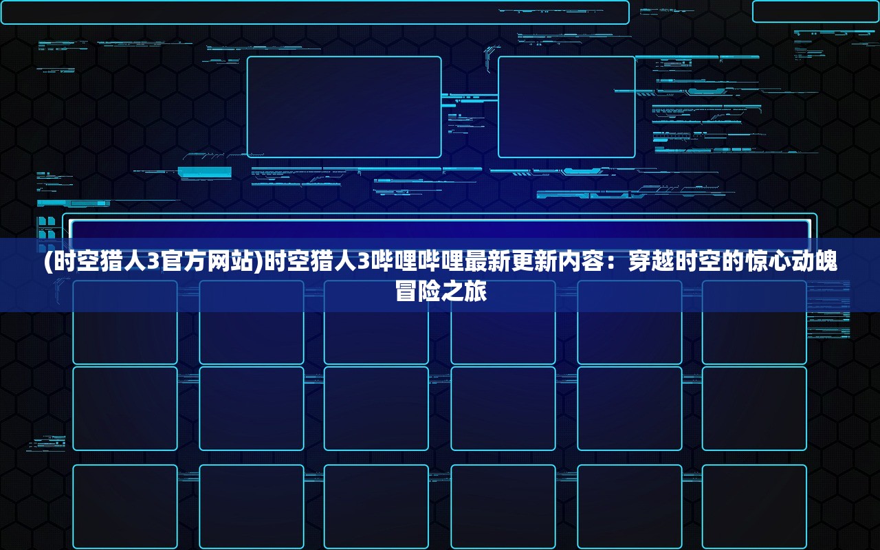 (时空猎人3官方网站)时空猎人3哔哩哔哩最新更新内容：穿越时空的惊心动魄冒险之旅