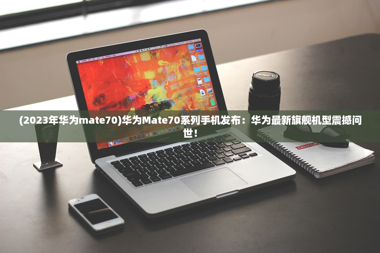 (2023年华为mate70)华为Mate70系列手机发布：华为最新旗舰机型震撼问世！