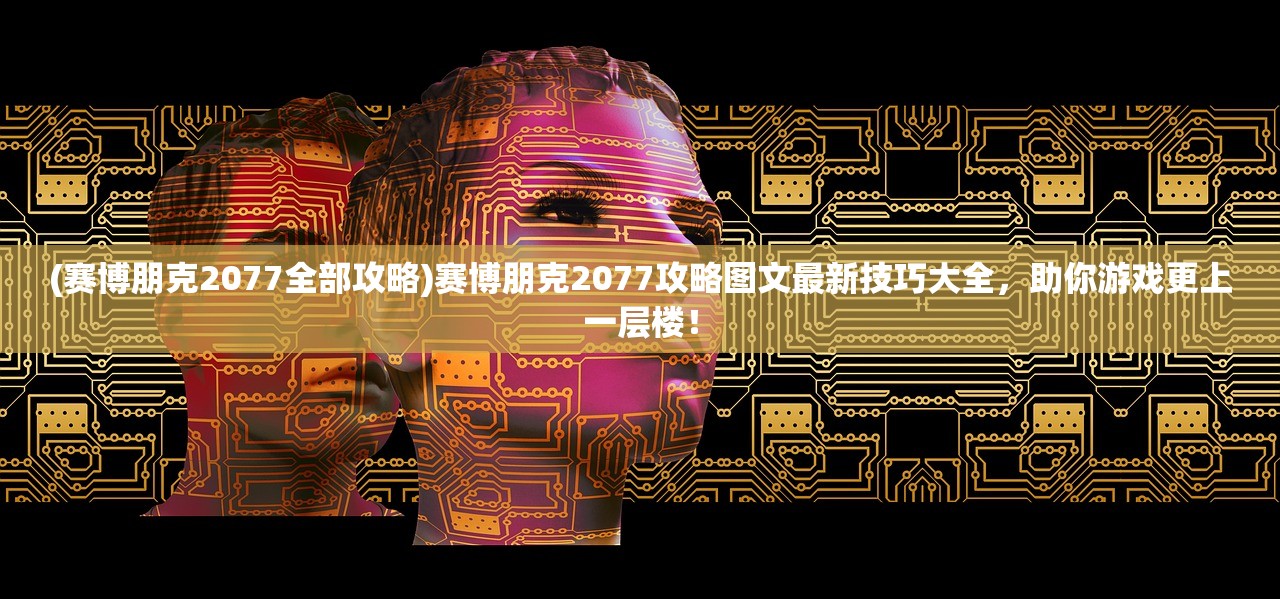 (赛博朋克2077全部攻略)赛博朋克2077攻略图文最新技巧大全，助你游戏更上一层楼！