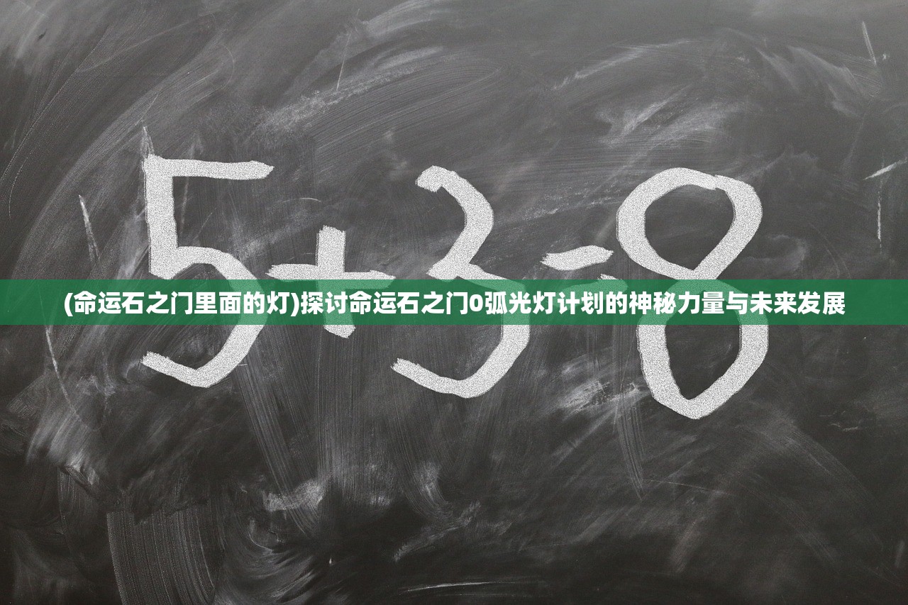 (命运石之门里面的灯)探讨命运石之门0弧光灯计划的神秘力量与未来发展