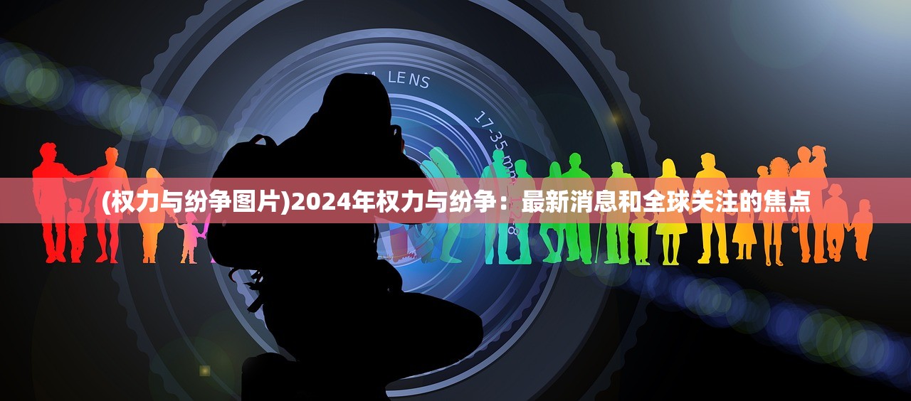 (权力与纷争图片)2024年权力与纷争：最新消息和全球关注的焦点