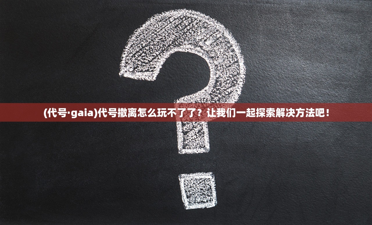 (代号·gaia)代号撤离怎么玩不了了？让我们一起探索解决方法吧！