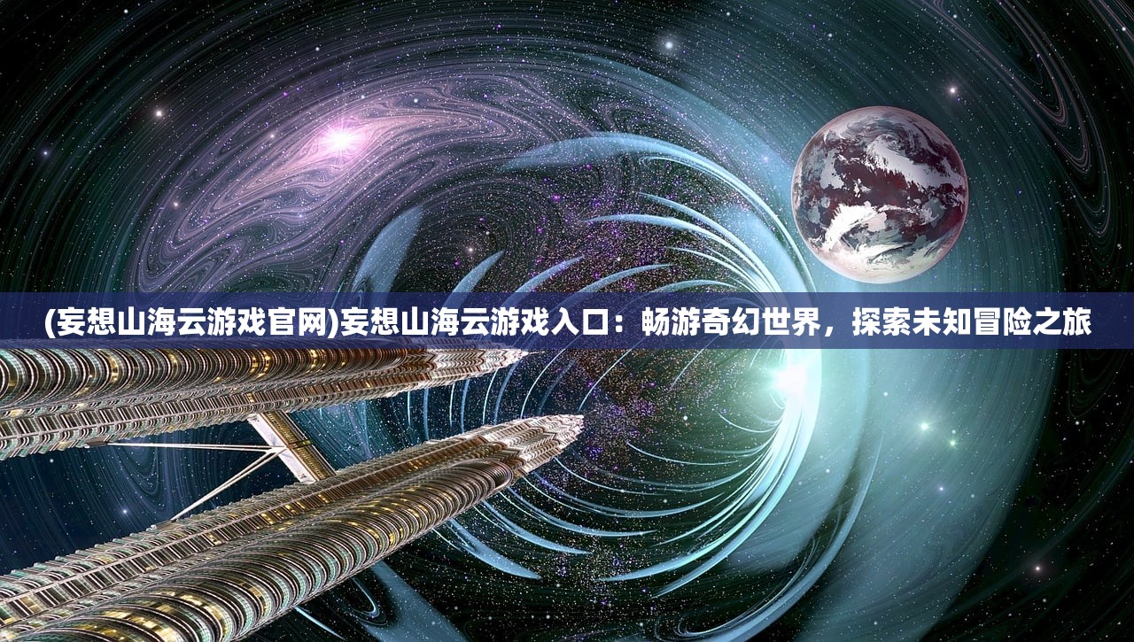 (妄想山海云游戏官网)妄想山海云游戏入口：畅游奇幻世界，探索未知冒险之旅