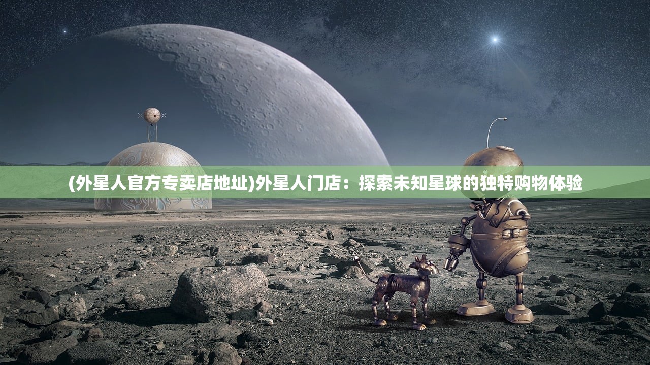 (外星人官方专卖店地址)外星人门店：探索未知星球的独特购物体验