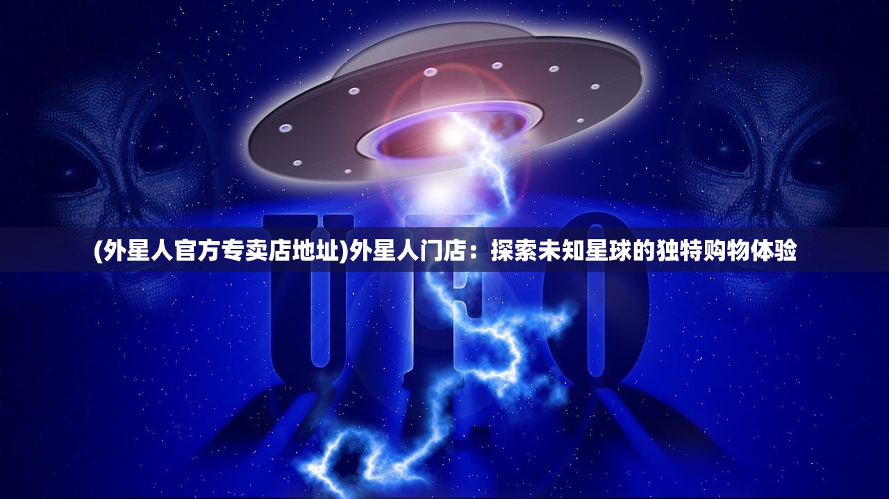 (外星人官方专卖店地址)外星人门店：探索未知星球的独特购物体验