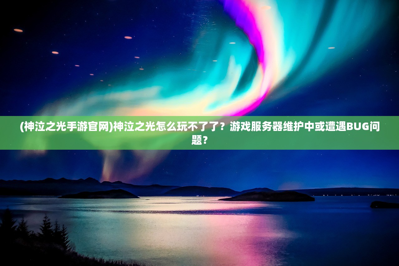 (神泣之光手游官网)神泣之光怎么玩不了了？游戏服务器维护中或遭遇BUG问题？