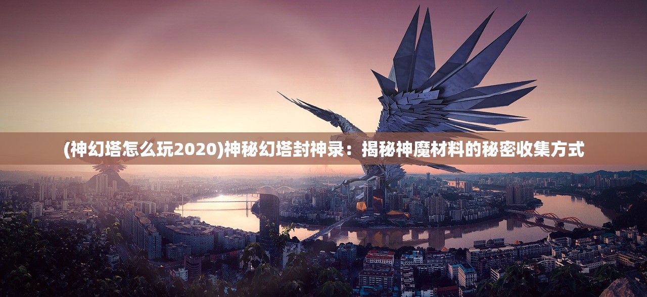 (神幻塔怎么玩2020)神秘幻塔封神录：揭秘神魔材料的秘密收集方式