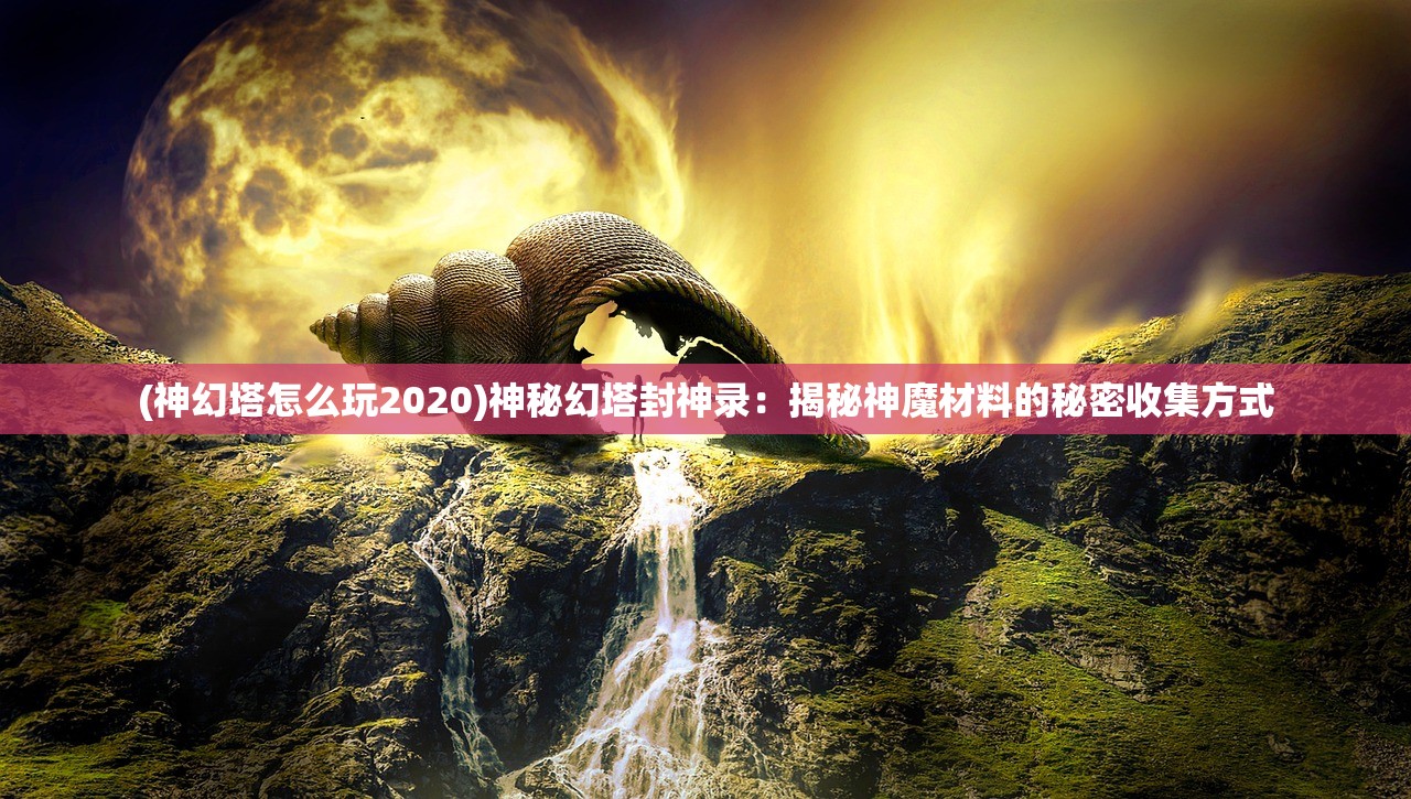 (神幻塔怎么玩2020)神秘幻塔封神录：揭秘神魔材料的秘密收集方式