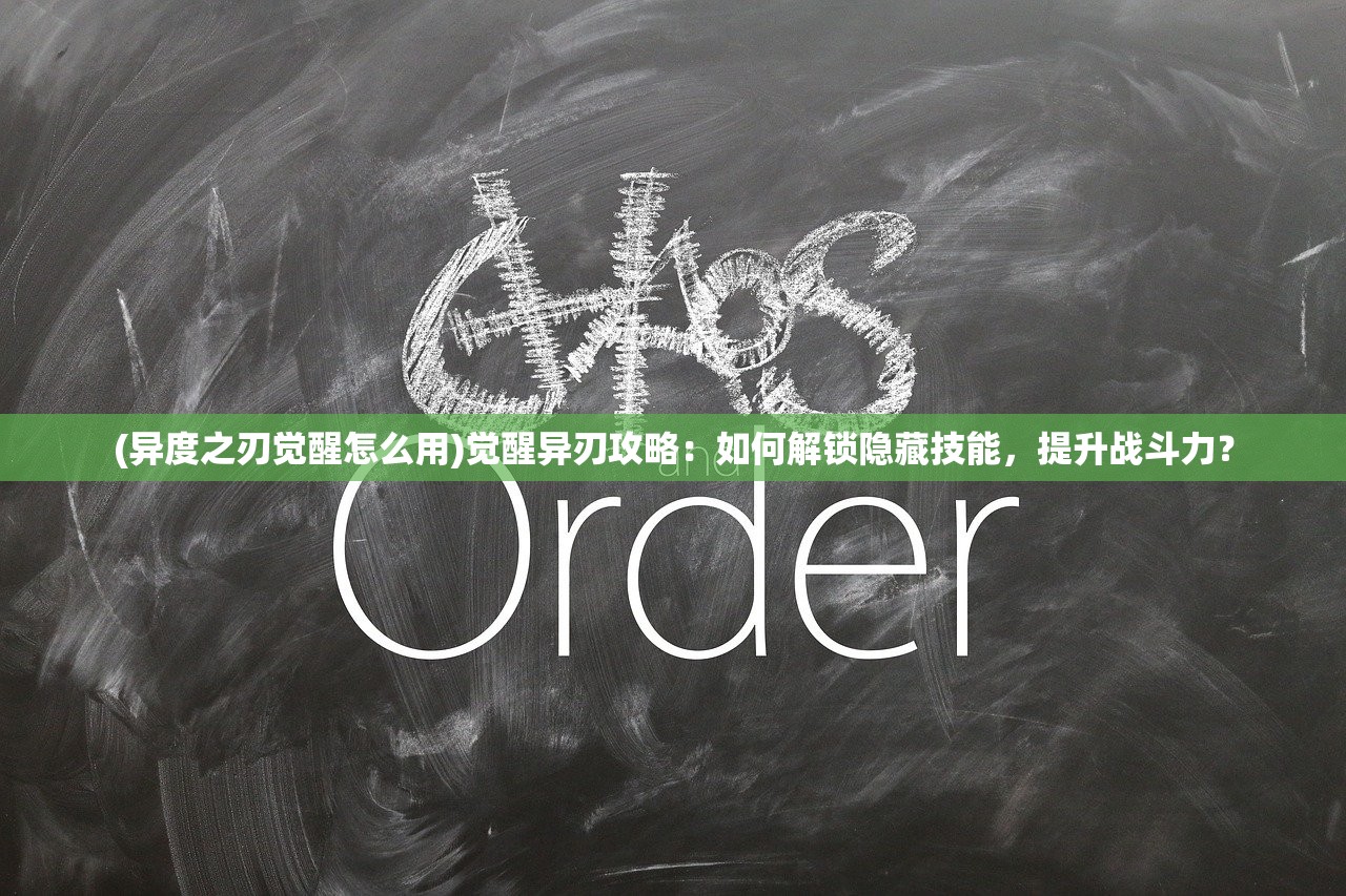 (异度之刃觉醒怎么用)觉醒异刃攻略：如何解锁隐藏技能，提升战斗力？