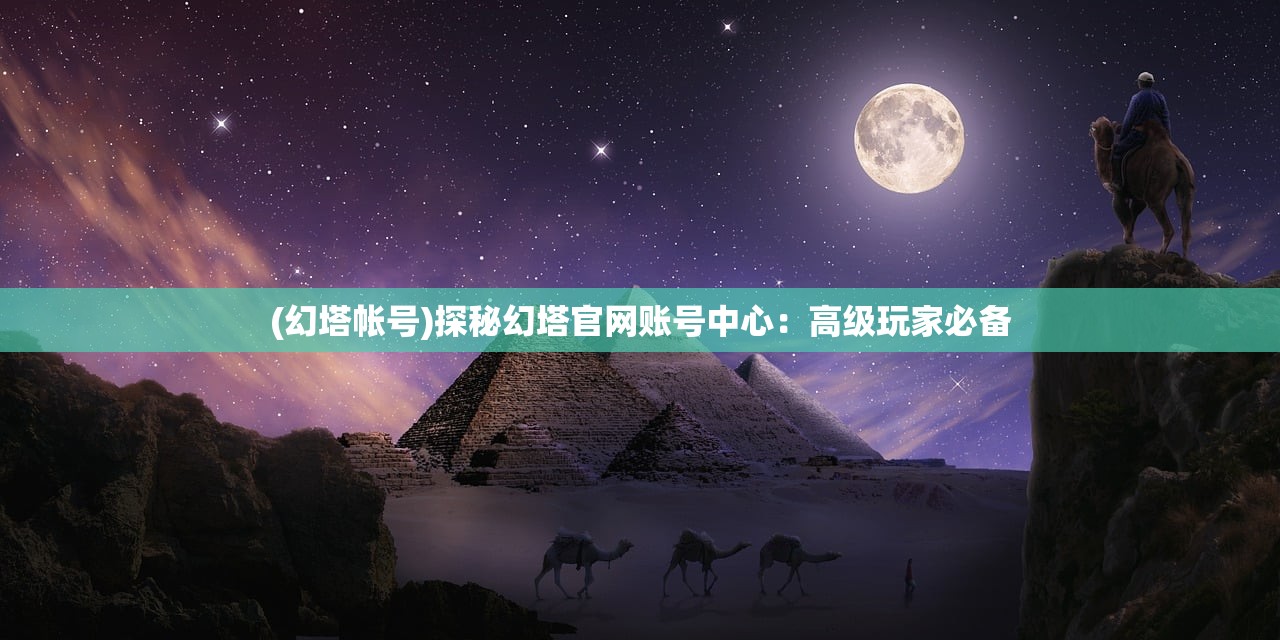 (幻塔帐号)探秘幻塔官网账号中心：高级玩家必备