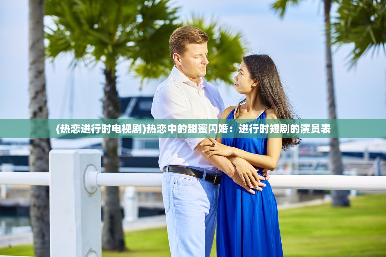 (热恋进行时电视剧)热恋中的甜蜜闪婚：进行时短剧的演员表