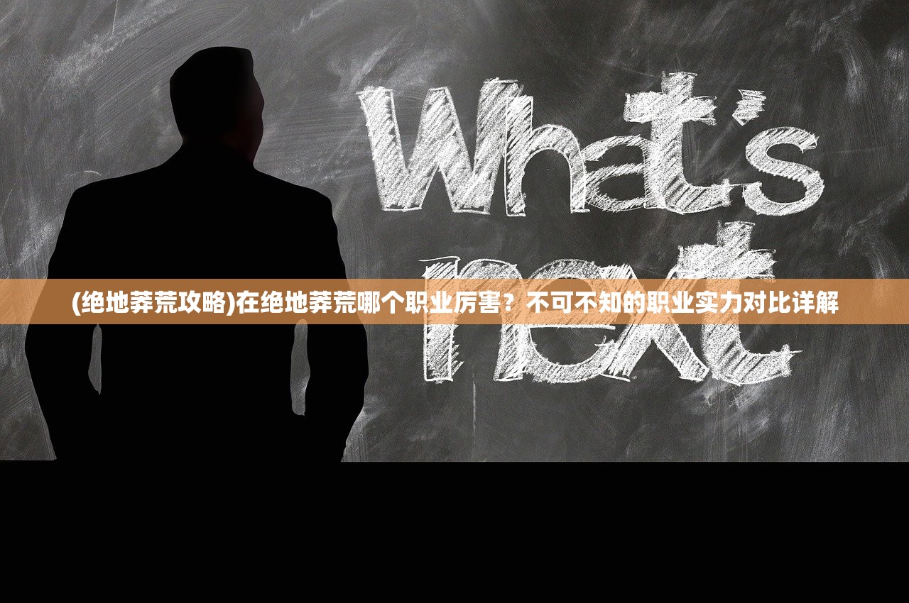 (绝地莽荒攻略)在绝地莽荒哪个职业厉害？不可不知的职业实力对比详解