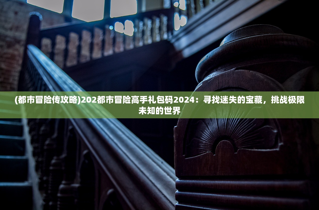 (都市冒险传攻略)202都市冒险高手礼包码2024：寻找迷失的宝藏，挑战极限未知的世界