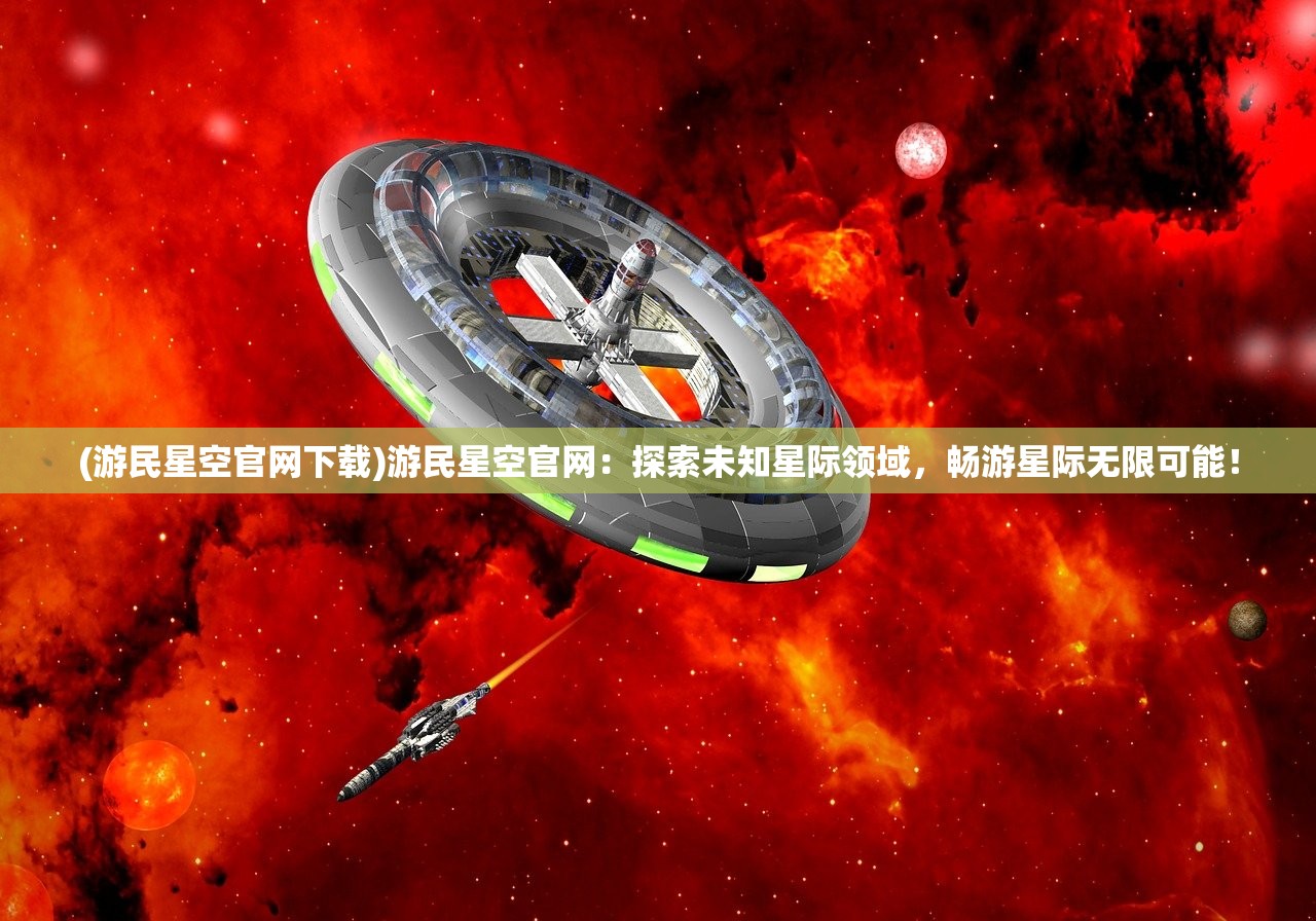 (游民星空官网下载)游民星空官网：探索未知星际领域，畅游星际无限可能！