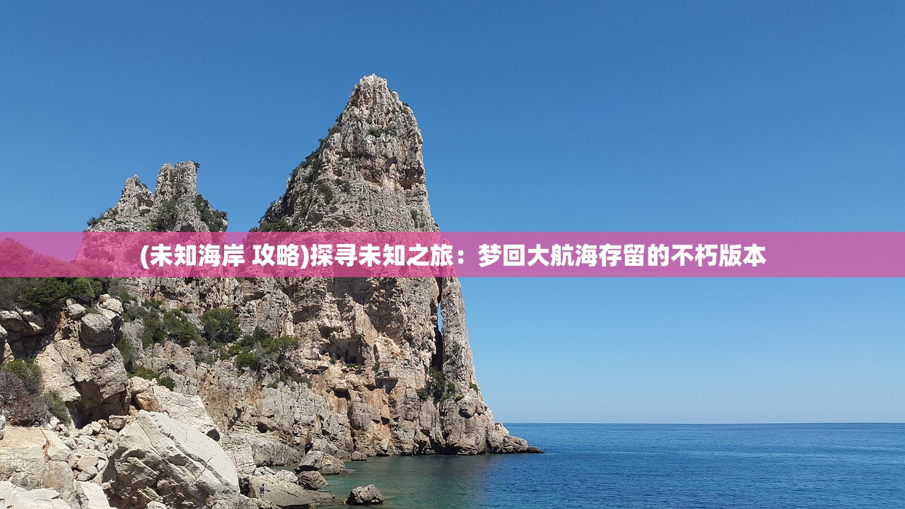 (未知海岸 攻略)探寻未知之旅：梦回大航海存留的不朽版本