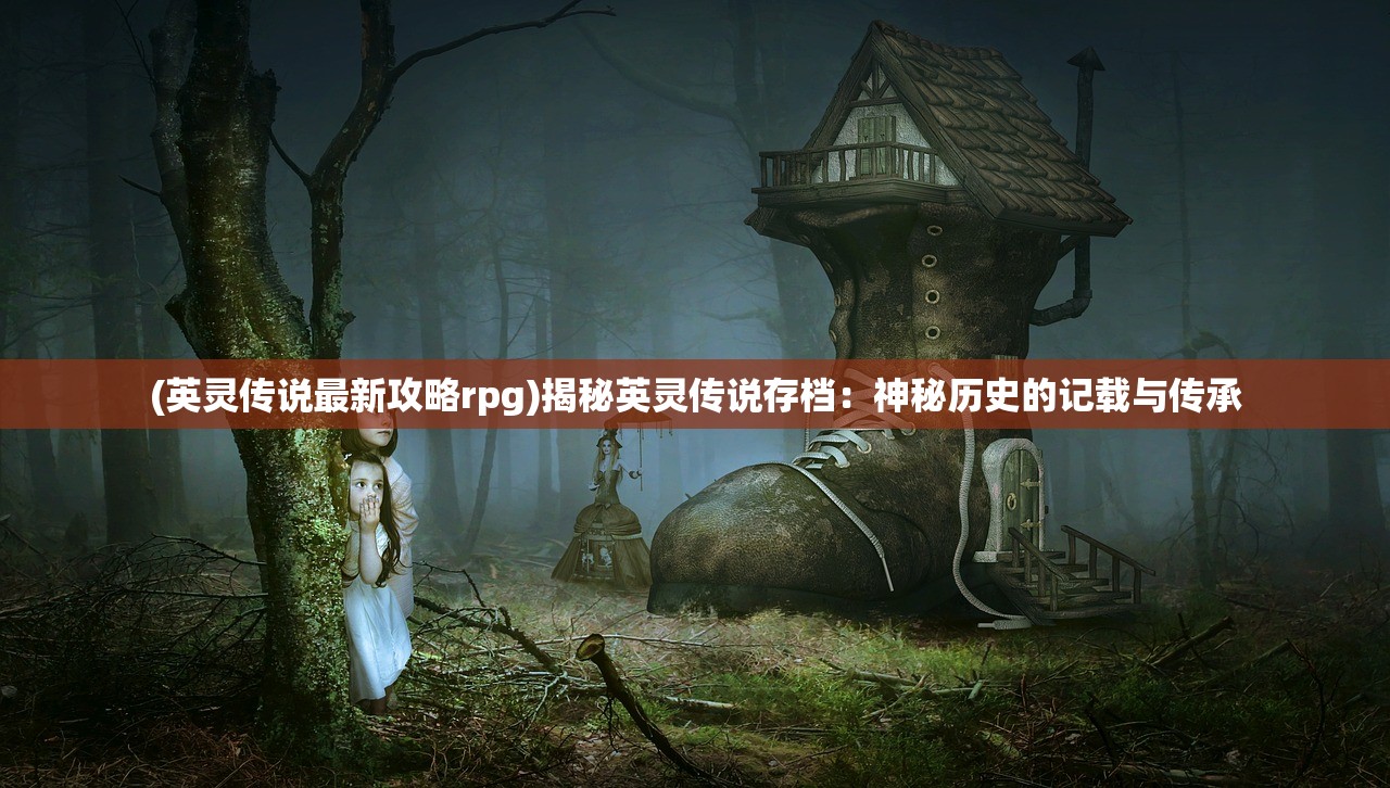 (英灵传说最新攻略rpg)揭秘英灵传说存档：神秘历史的记载与传承