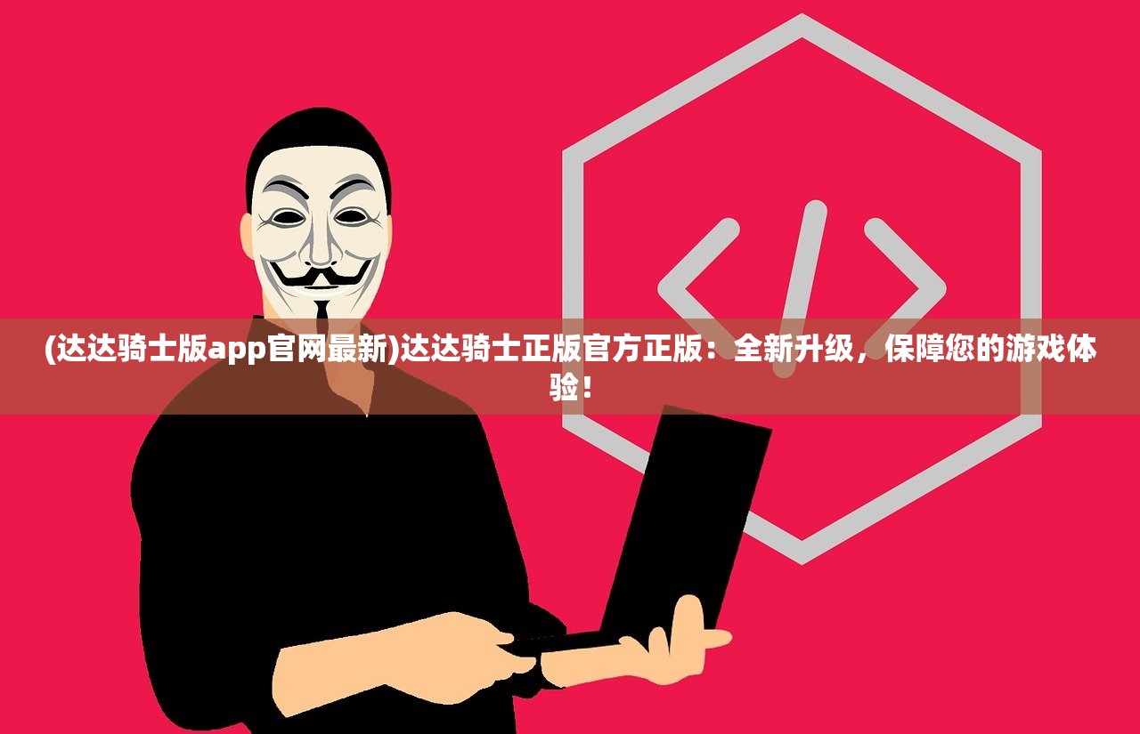 (达达骑士版app官网最新)达达骑士正版官方正版：全新升级，保障您的游戏体验！