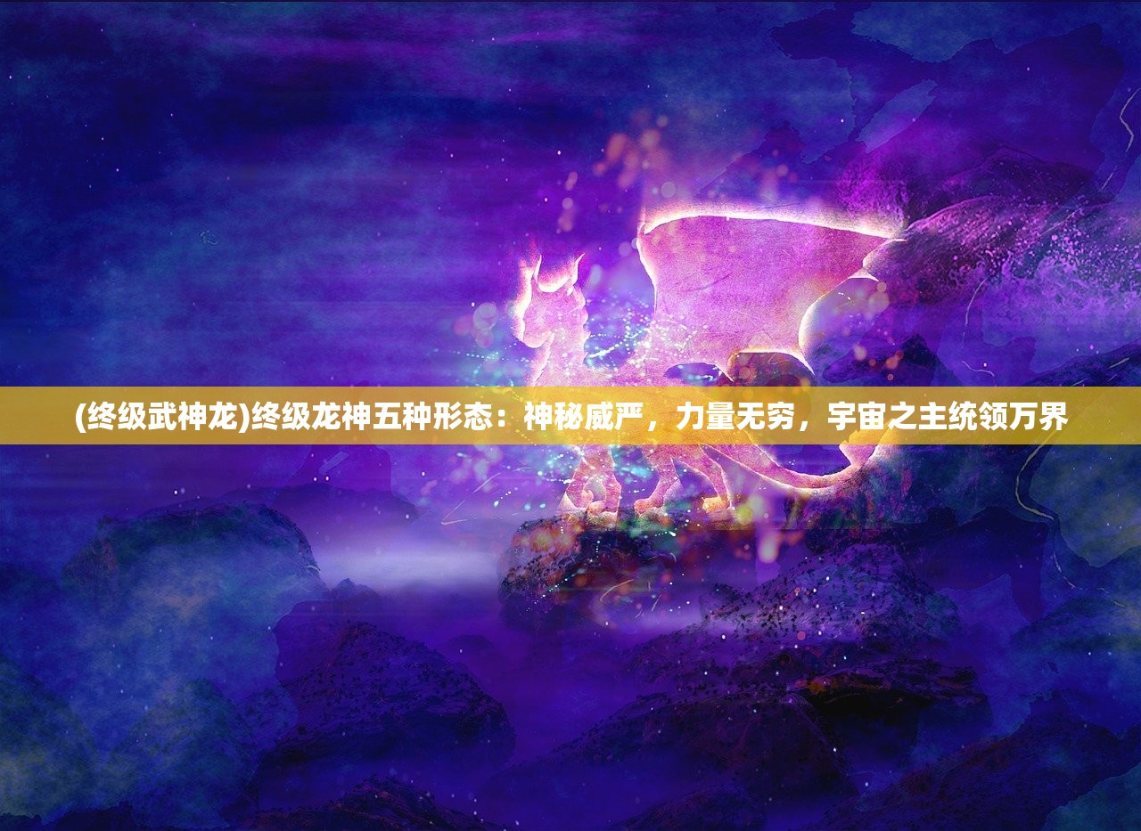 (终级武神龙)终级龙神五种形态：神秘威严，力量无穷，宇宙之主统领万界