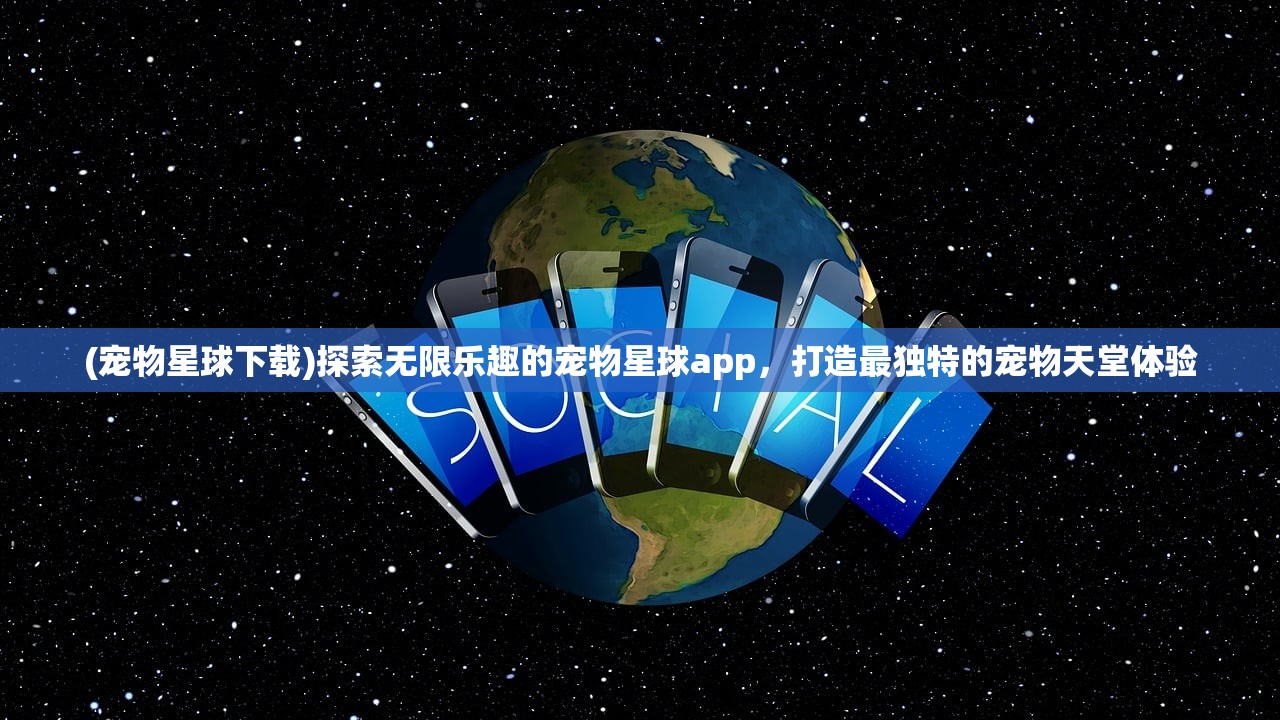 (宠物星球下载)探索无限乐趣的宠物星球app，打造最独特的宠物天堂体验