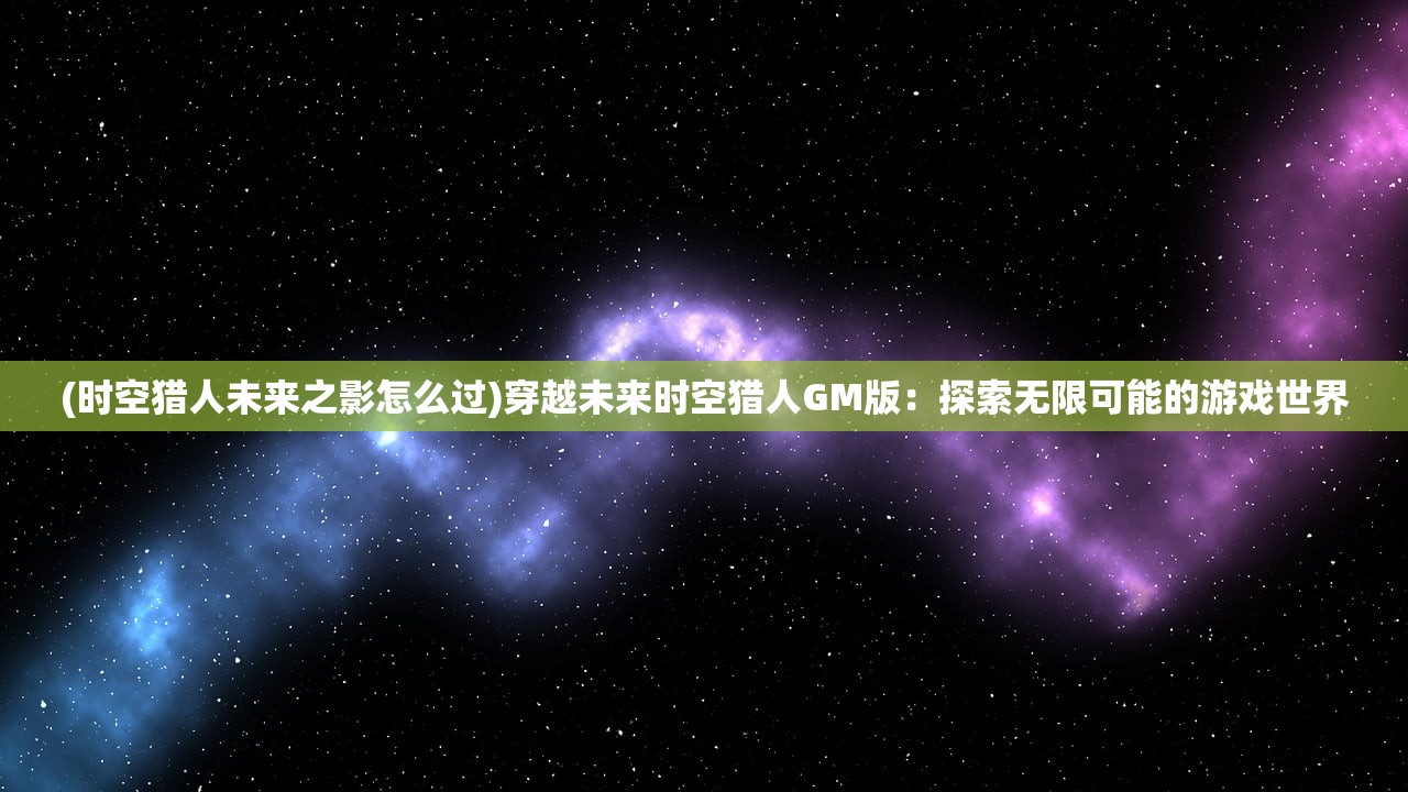 (时空猎人未来之影怎么过)穿越未来时空猎人GM版：探索无限可能的游戏世界