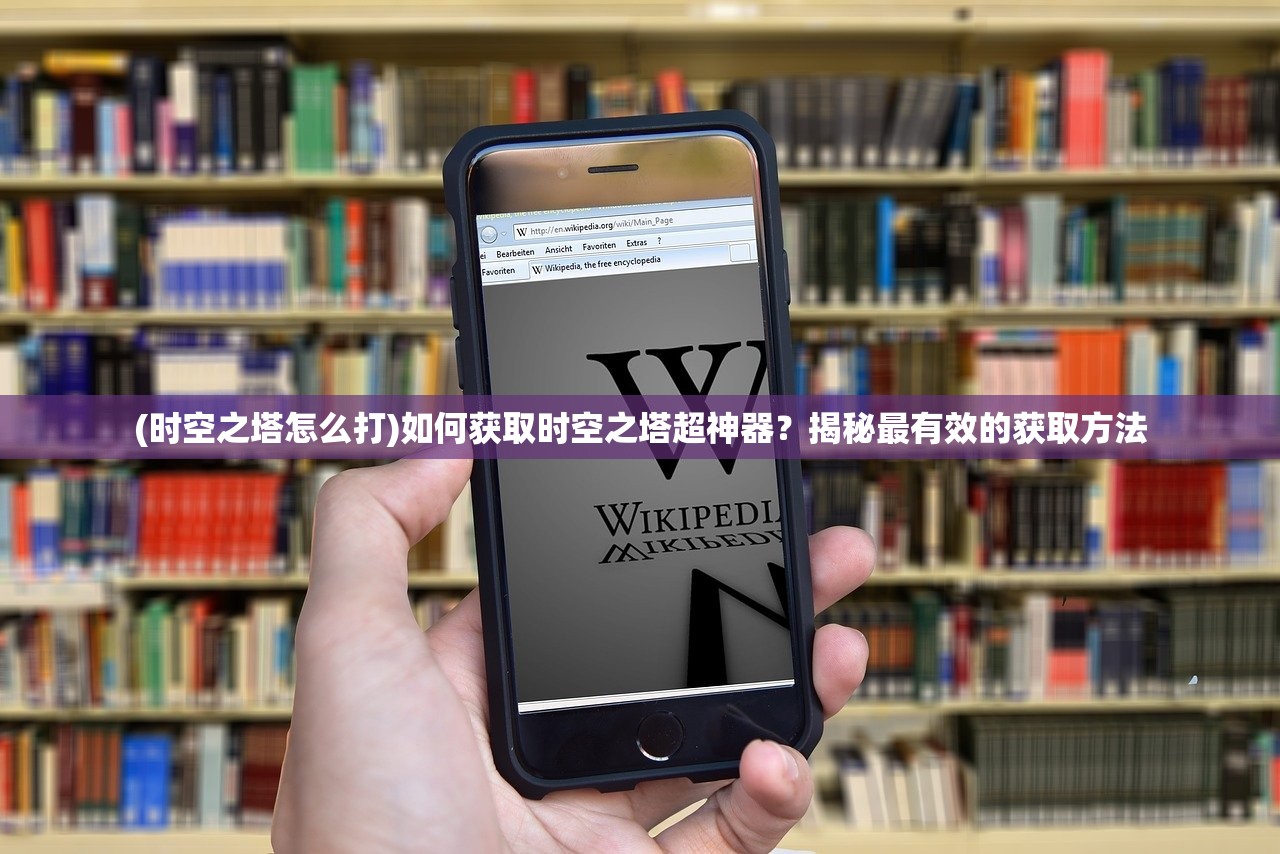 (时空之塔怎么打)如何获取时空之塔超神器？揭秘最有效的获取方法