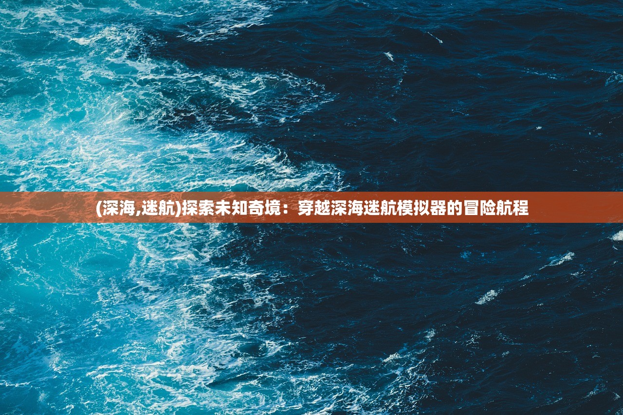 (深海,迷航)探索未知奇境：穿越深海迷航模拟器的冒险航程