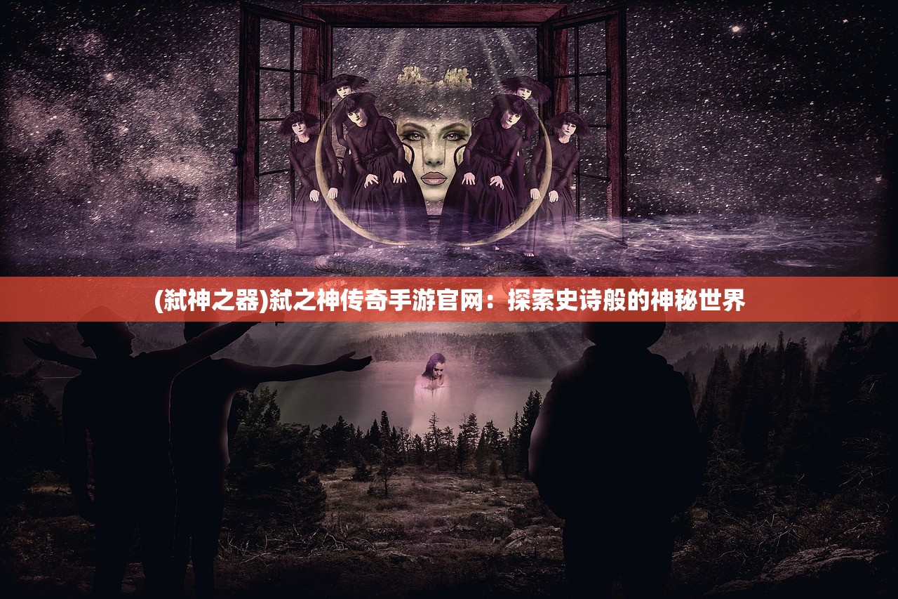 (弑神之器)弑之神传奇手游官网：探索史诗般的神秘世界