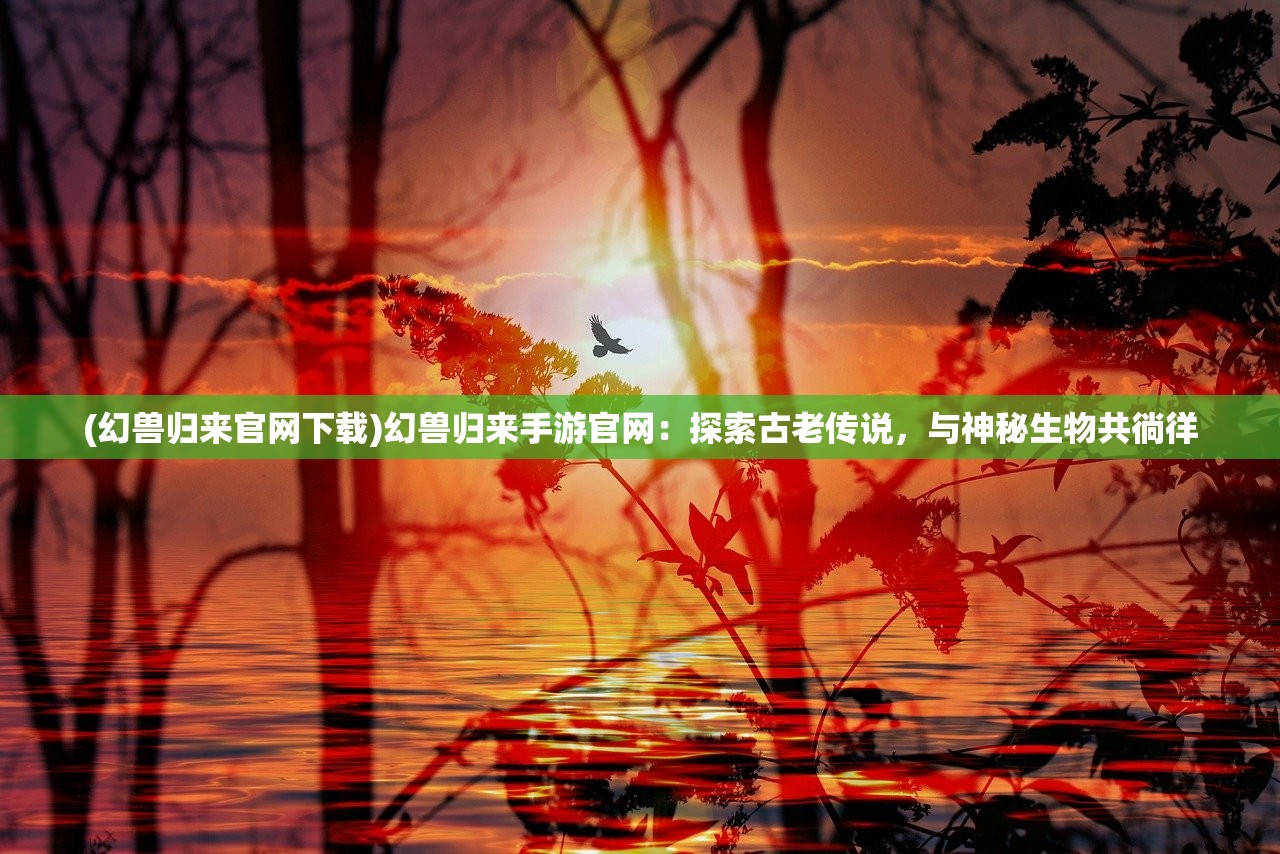 (幻兽归来官网下载)幻兽归来手游官网：探索古老传说，与神秘生物共徜徉